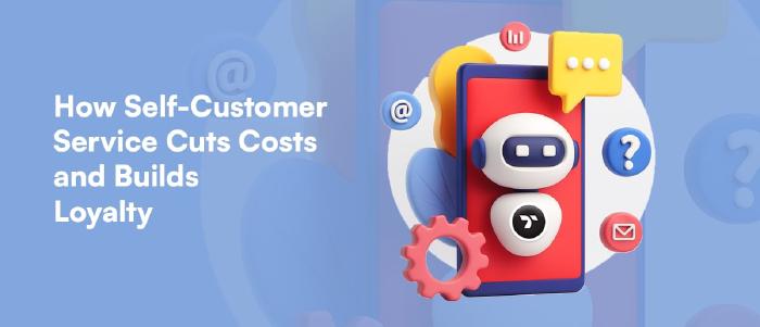 Self Customer Service, Cuts Costs and Builds Loyalty in 2025